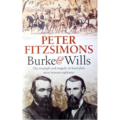 Burke And Wills. The Triumph And Tragedy Of Australia's Most Famous Explorers