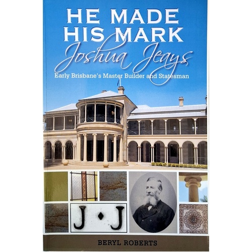 He Made His Mark. Joshua Jeays. Early Brisbane's Master Builder And Statesman