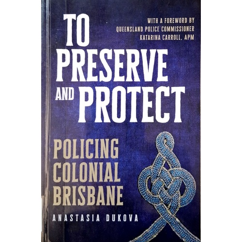 To Preserve And Protect. Policing Colonial Brisbane