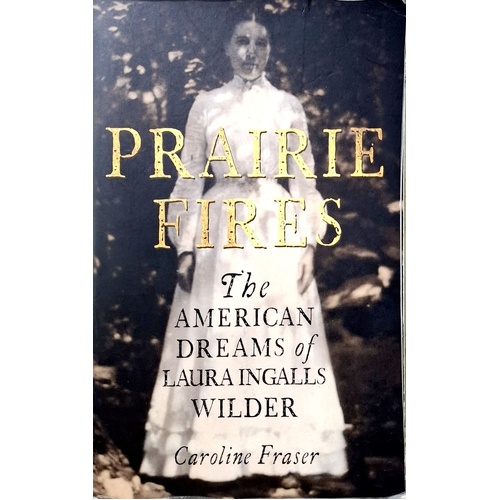 Prairie Fires. The American Dreams Of Laura Ingalls Wilder