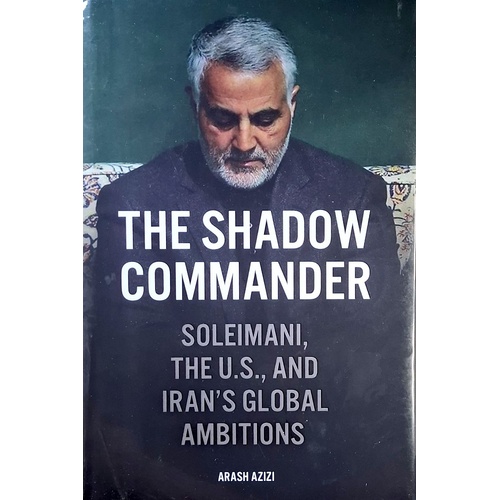 The Shadow Commander. Soleimani, The U.S. And Iran's Global Ambitions