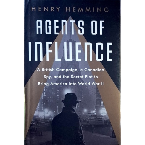 Agents Of Influence. A British Campaign, A Canadian Spy, And The Secret Plot To Bring America Into World War II