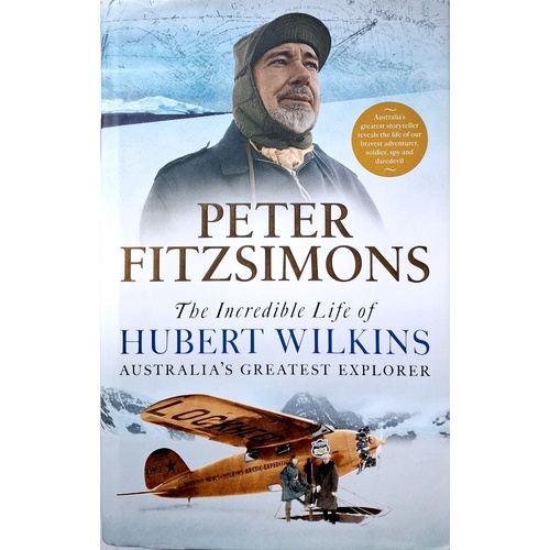 The Incredible Life Of Hubert Wilkins. Australia's Greatest Explorer