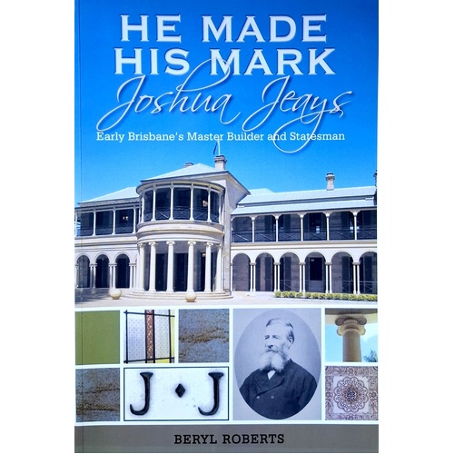 He Made His Mark. Joshua Jeays. Early Brisbane's Master Builder And Statesman