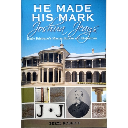 He Made His Mark. Joshua Jeays. Early Brisbane's Master Builder And Statesman