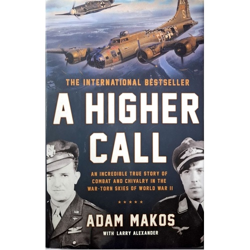 A Higher Call. An Incredible True Story Of Combat And Chivalry In The War-Torn Skies Of World War II