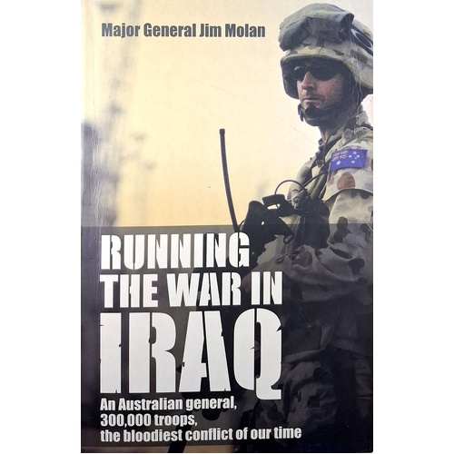 Running The War In Iraq. An Australian General, 300,000 Troops, The Bloodiest Conflict Of Our Time