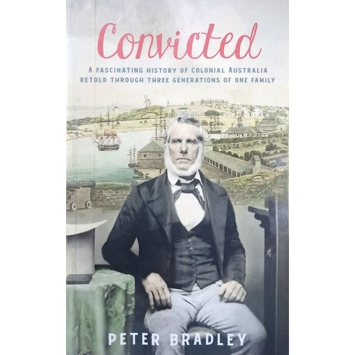 Convicted. A Fascinating History Of Colonial Australia Retold Through Three Generation Of One Family