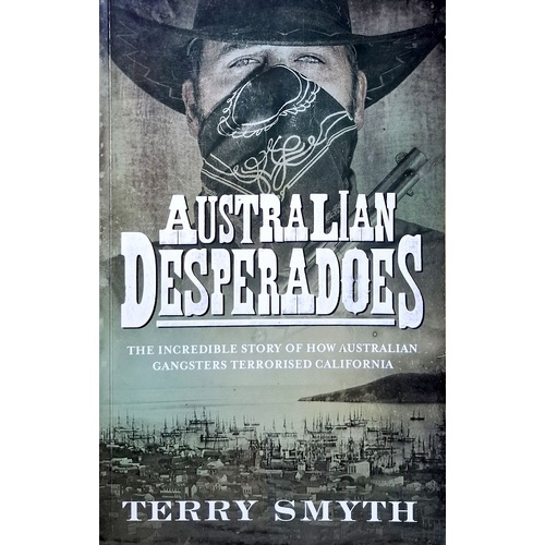 Australian Desperadoes. The Incredible Story Of How Australian Gangsters Terrorised California