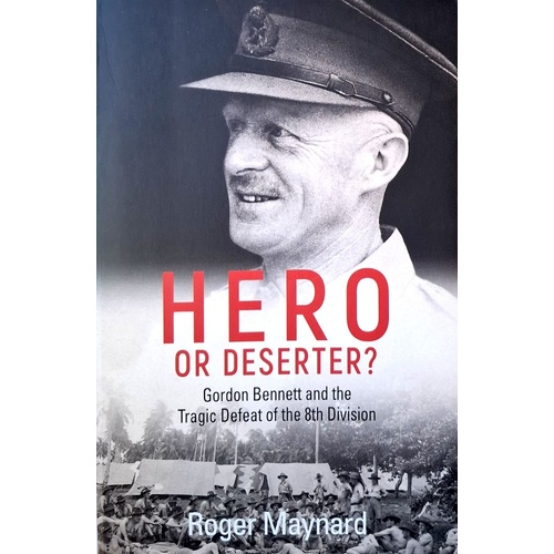 Hero Or Deserter. Gordon Bennett And The Tragic Defeat Of 8th Division