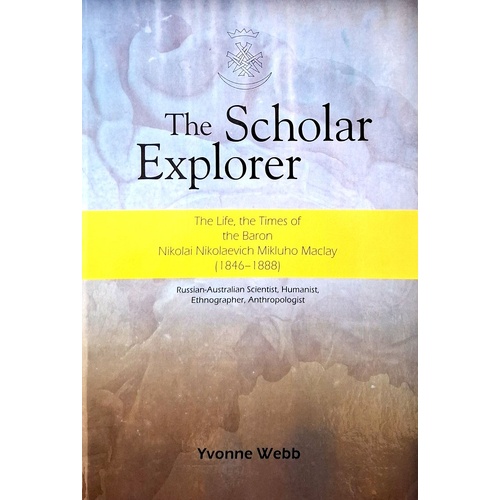 The Scholar Explorer. The Life, The Times Of The Baron Nikolai Nikolaevich Mikluho Maclay (1846-1888)