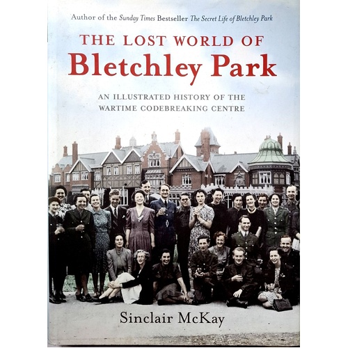 The Lost World Of Bletchley Park. The Illustrated History Of The Wartime Codebreaking Centre