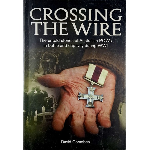 Crossing the Wire. The Untold Stories of Australian POWs in Battle and Captivity During WWI.