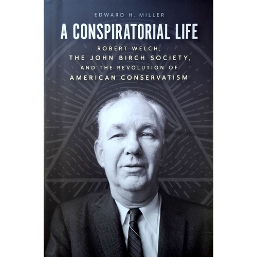 A Conspiratorial Life. Robert Welch, The John Birch Society, And The Revolution Of American Conservatism