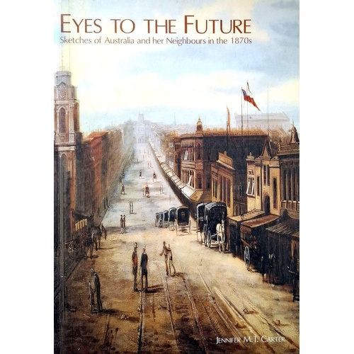 Eyes To The Future. Sketches Of Australia And Her Neighbours In The 1870s