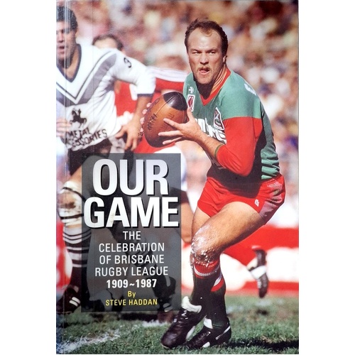 Our Game. The Celebration Of Brisbane Rugby League 1909-1987