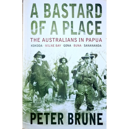 A Bastard Of A Place. The Australians In Papua, Kokoda, Milne Bay, Gona, Buna, Sanananda