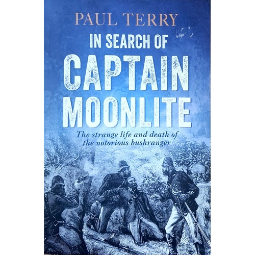 In Search Of Captain Moonlite. Bushranger, Conman, Warrior, Lunatic