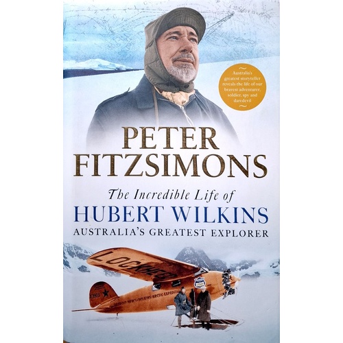 The Incredible Life Of Hubert Wilkins. Australia's Greatest Explorer