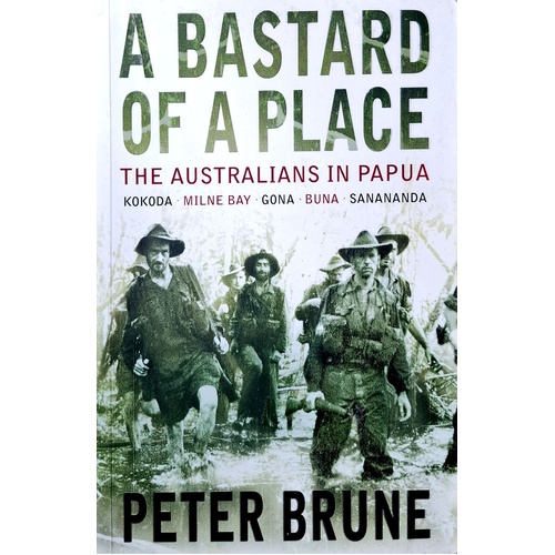 A Bastard Of A Place. The Australians In Papua, Kokoda, Milne Bay, Gona, Buna, Sanananda