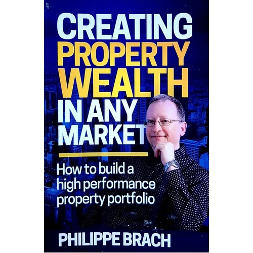 Creating Property Wealth In Any Market. How To Build A High Performance Property Portfolio