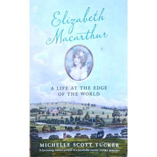 Elizabeth Macarthur. A Life At The Edge Of The World