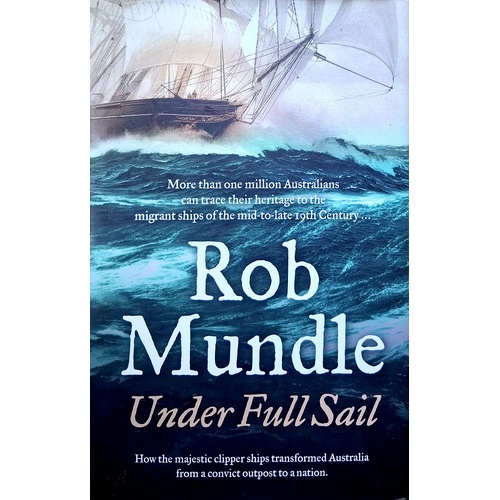 Under Full Sail. How The Majestic Clipper Ships Transformed Australia From A Convict Outpost To A Nation