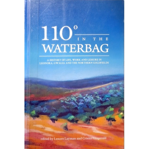110 Degrees In The Waterbag. A History Of Life, Work And Leisure In Leonora, Gwalia And The Northern Goldfields