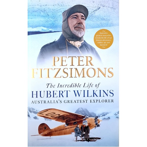 The Incredible Life Of Hubert Wilkins. Australia's Greatest Explorer