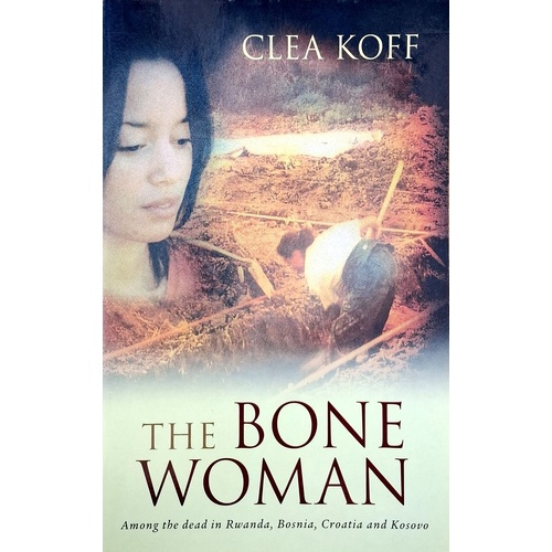 The Bone Woman. Among The Dead In Rwanda, Bosnia, Croatia And Kosovo