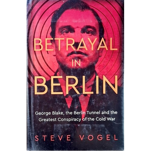 Betrayal In Berlin. George Blake, The Berlin Tunnel And The Greatest Conspiracy Of The Cold War