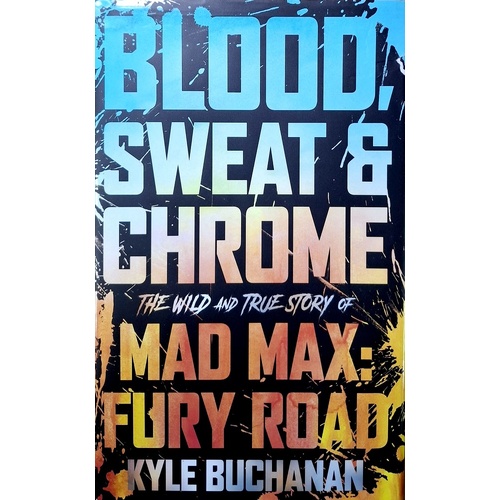 Blood, Sweat & Chrome. The Wild And True Story Of Mad Max, Fury Road