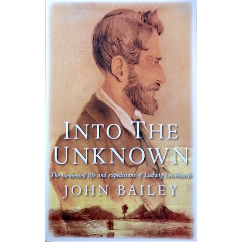 Into The Unknown. The Tormented Life And Expeditions Of Ludwig Leichhardt