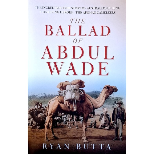 The Ballad Of Abdul Wade. The Incredible True Story Of Australia's Unsung Pioneering Heroes - The Afghan Camelleers