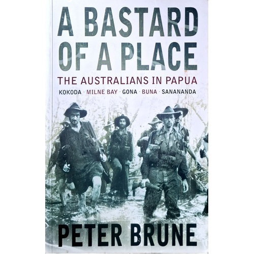 A Bastard Of A Place. The Australians In Papua, Kokoda, Milne Bay, Gona, Buna, Sanananda