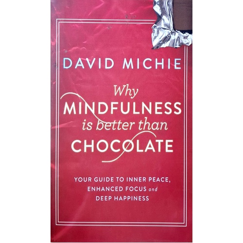 Why Mindfulness Is Better Than Chocolate. Your Guide To Inner Peace, Enhanced Focus And Deep Happiness