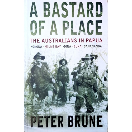 A Bastard Of A Place. The Australians In Papua, Kokoda, Milne Bay, Gona, Buna, Sanananda
