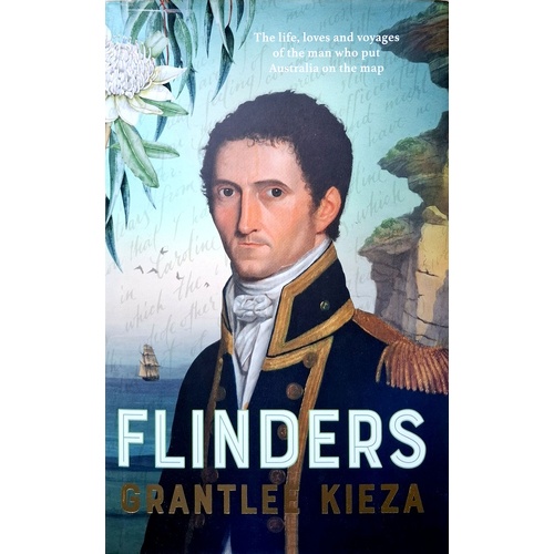 Flinders. The Fascinating Life, Loves & Great Adventures Of The Man Who Put Australia On The Map
