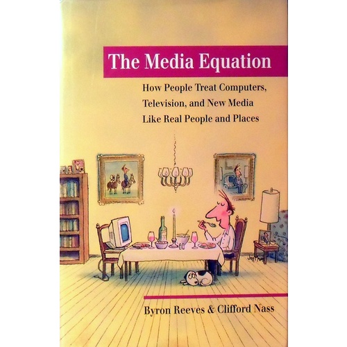 The Media Equation. How People Treat Computers, Television, And New Media Like Real People And Places