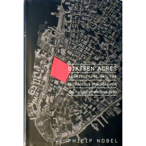 Sixteen Acres. Architecture And The Outrageous Struggle For The Future Of Ground Zero.