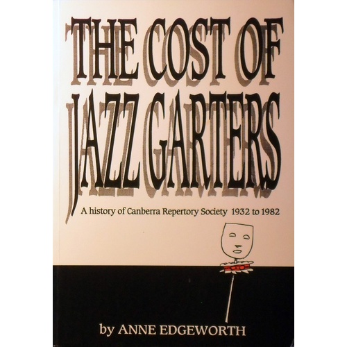 The Cost Of Jazz Garters. A History Of Canberra Repertory Society 1932 To 1982